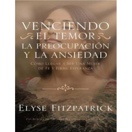 Venciendo el Temor, la Preocupación y la Ansiedad - Elyse Fitzpatrick
