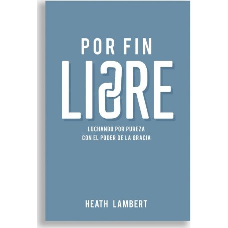 Por Fin Libres - Luchando Por Pureza Por El Poder De La Gracia - Heath Lambert