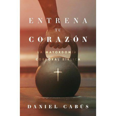 Entrena Tu Corazon - La Mayordomia Corporal Biblica - Daniel Cabus