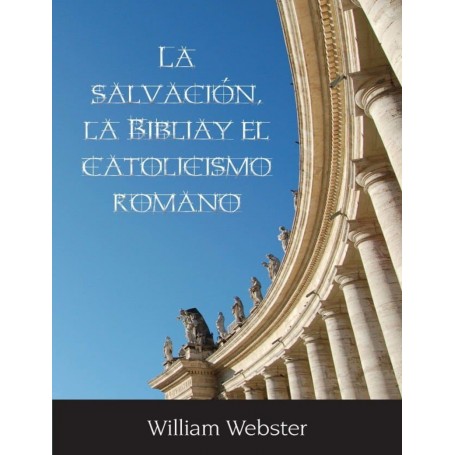 La Salvaciòn, La Biblia y El Catolicismo Romano - William Webster