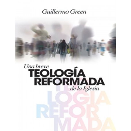 Una Breve Teología Reformada de la Iglesia - Guillermo Green